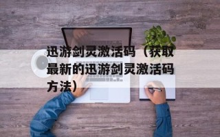迅游剑灵激活码（获取最新的迅游剑灵激活码方法）