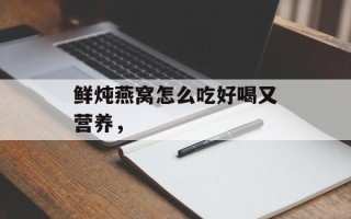 鲜炖燕窝怎么吃好喝又营养，