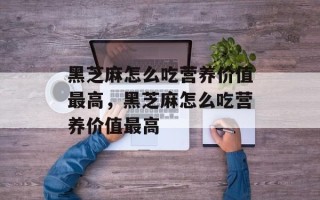 黑芝麻怎么吃营养价值最高，黑芝麻怎么吃营养价值最高