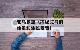 鸵鸟多重（揭秘鸵鸟的体重和生长发育）