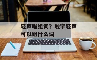 轻声啦组词？啦字轻声可以组什么词