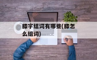 膝字组词有哪些(膝怎么组词)