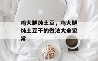 鸡大腿炖土豆，鸡大腿炖土豆干的做法大全家常