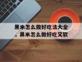 黑米怎么做好吃法大全，黑米怎么做好吃又软