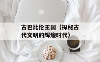 古巴比伦王国（探秘古代文明的辉煌时代）