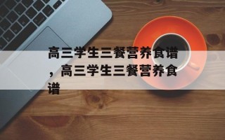 高三学生三餐营养食谱，高三学生三餐营养食谱