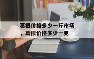 葛根价格多少一斤市场，葛根价格多少一克