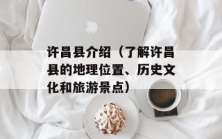 许昌县介绍（了解许昌县的地理位置、历史文化和旅游景点）