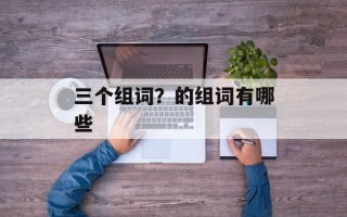 三个组词？的组词有哪些