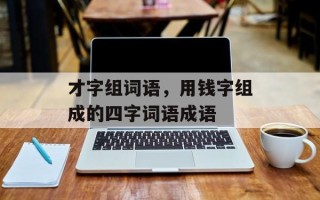 才字组词语，用钱字组成的四字词语成语