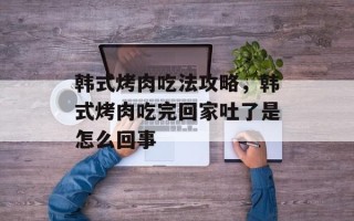 韩式烤肉吃法攻略，韩式烤肉吃完回家吐了是怎么回事