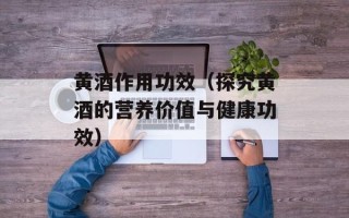 黄酒作用功效（探究黄酒的营养价值与健康功效）