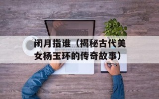 闭月指谁（揭秘古代美女杨玉环的传奇故事）