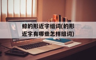 鲸的形近字组词(的形近字有哪些怎样组词)