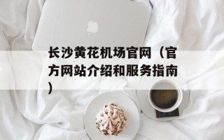 长沙黄花机场官网（官方网站介绍和服务指南）