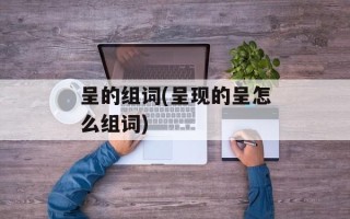 呈的组词(呈现的呈怎么组词)