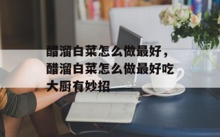 醋溜白菜怎么做最好，醋溜白菜怎么做最好吃大厨有妙招