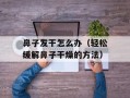 鼻子发干怎么办（轻松缓解鼻子干燥的方法）