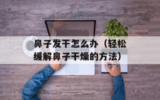 鼻子发干怎么办（轻松缓解鼻子干燥的方法）