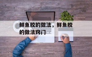 鲜鱼胶的做法，鲜鱼胶的做法窍门
