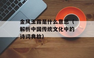 金风玉露是什么意思（解析中国传统文化中的诗词典故）