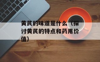 黄芪的味道是什么（探讨黄芪的特点和药用价值）