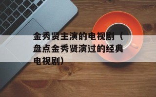 金秀贤主演的电视剧（盘点金秀贤演过的经典电视剧）