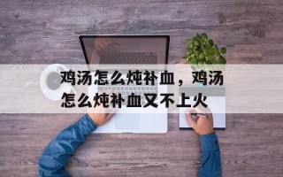 鸡汤怎么炖补血，鸡汤怎么炖补血又不上火
