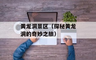 黄龙洞景区（探秘黄龙洞的奇妙之旅）