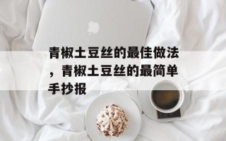 青椒土豆丝的最佳做法，青椒土豆丝的最简单手抄报