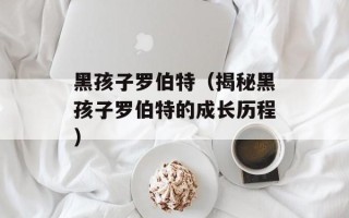 黑孩子罗伯特（揭秘黑孩子罗伯特的成长历程）