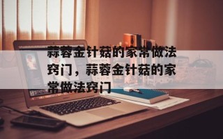 蒜蓉金针菇的家常做法窍门，蒜蓉金针菇的家常做法窍门