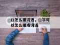 口怎么组词语，口字可以怎么组成词语