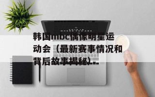 韩国mbc偶像明星运动会（最新赛事情况和背后故事揭秘）