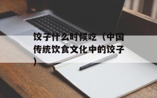 饺子什么时候吃（中国传统饮食文化中的饺子）