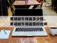 黑胡椒牛排面多少钱，黑胡椒牛排面很好吃啊