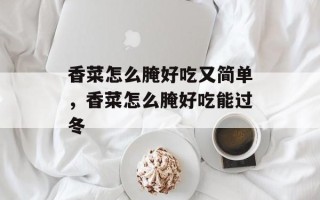 香菜怎么腌好吃又简单，香菜怎么腌好吃能过冬