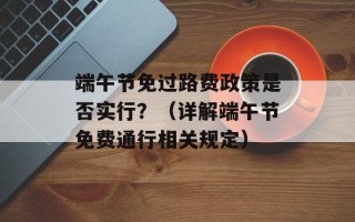 端午节免过路费政策是否实行？（详解端午节免费通行相关规定）