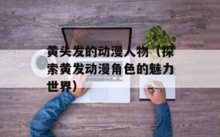 黄头发的动漫人物（探索黄发动漫角色的魅力世界）