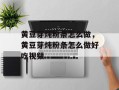 黄豆芽炖粉条怎么做，黄豆芽炖粉条怎么做好吃视频
