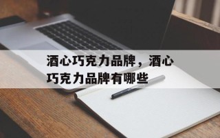 酒心巧克力品牌，酒心巧克力品牌有哪些