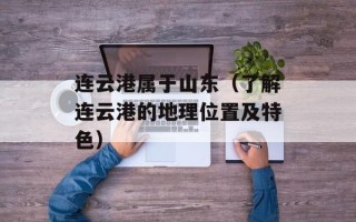 连云港属于山东（了解连云港的地理位置及特色）