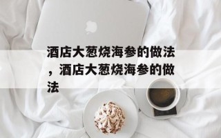 酒店大葱烧海参的做法，酒店大葱烧海参的做法