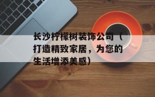 长沙柠檬树装饰公司（打造精致家居，为您的生活增添美感）