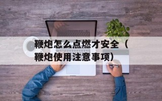 鞭炮怎么点燃才安全（鞭炮使用注意事项）