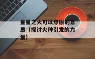 星星之火可以燎原的意思（探讨火种引发的力量）