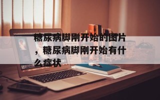糖尿病脚刚开始的图片，糖尿病脚刚开始有什么症状