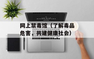 网上禁毒馆（了解毒品危害，共建健康社会）