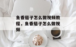 鱼香茄子怎么做视频教程，鱼香茄子怎么做视频