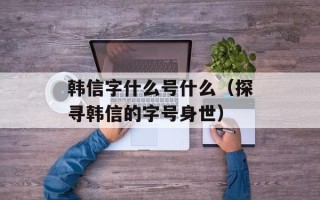 韩信字什么号什么（探寻韩信的字号身世）